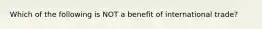 Which of the following is NOT a benefit of international trade?