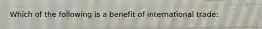 Which of the following is a benefit of international trade: