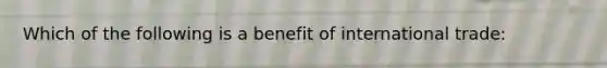 Which of the following is a benefit of international trade: