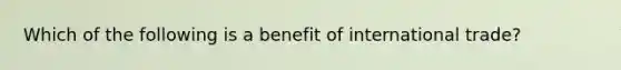 Which of the following is a benefit of international trade?