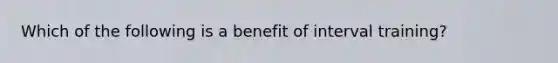 Which of the following is a benefit of interval training?