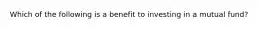 Which of the following is a benefit to investing in a mutual​ fund?