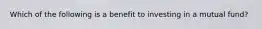 Which of the following is a benefit to investing in a mutual fund?