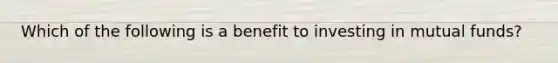 Which of the following is a benefit to investing in mutual funds?