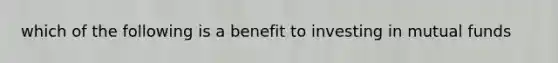 which of the following is a benefit to investing in mutual funds