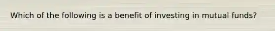 Which of the following is a benefit of investing in mutual funds?