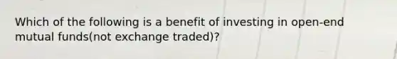 Which of the following is a benefit of investing in open-end mutual funds(not exchange traded)?