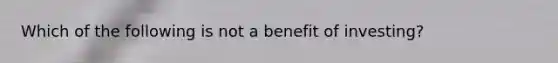 Which of the following is not a benefit of investing?