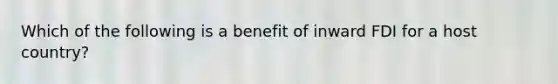 Which of the following is a benefit of inward FDI for a host country?