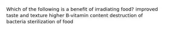 Which of the following is a benefit of irradiating food? improved taste and texture higher B-vitamin content destruction of bacteria sterilization of food