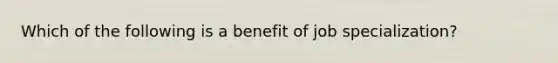 Which of the following is a benefit of job specialization?