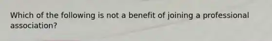 Which of the following is not a benefit of joining a professional association?