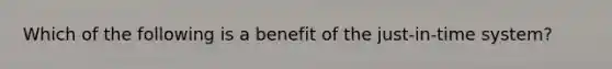 Which of the following is a benefit of the​ just-in-time system?