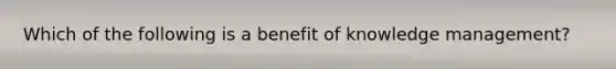 Which of the following is a benefit of knowledge​ management?