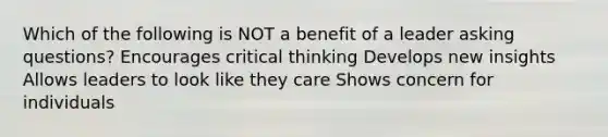 Which of the following is NOT a benefit of a leader asking questions? Encourages critical thinking Develops new insights Allows leaders to look like they care Shows concern for individuals