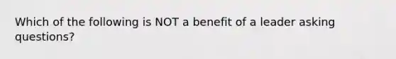 Which of the following is NOT a benefit of a leader <a href='https://www.questionai.com/knowledge/kcqzz1sAJu-asking-questions' class='anchor-knowledge'>asking questions</a>?