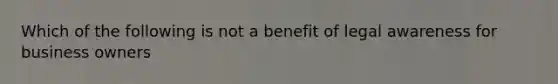 Which of the following is not a benefit of legal awareness for business owners