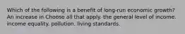 Which of the following is a benefit of long-run economic growth? An increase in Choose all that apply. the general level of income. income equality. pollution. living standards.