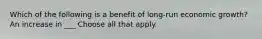 Which of the following is a benefit of long-run economic growth? An increase in ___ Choose all that apply.