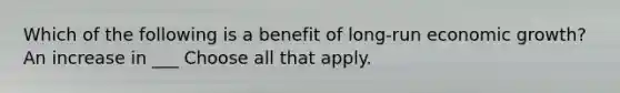 Which of the following is a benefit of long-run economic growth? An increase in ___ Choose all that apply.