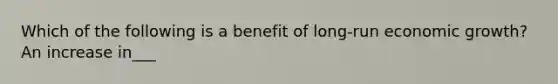 Which of the following is a benefit of long-run economic growth? An increase in___