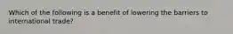 Which of the following is a benefit of lowering the barriers to international trade?