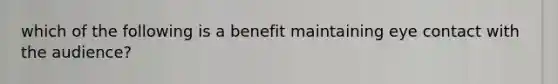 which of the following is a benefit maintaining eye contact with the audience?