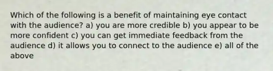 Which of the following is a benefit of maintaining <a href='https://www.questionai.com/knowledge/kAz0luJCe1-eye-contact' class='anchor-knowledge'>eye contact</a> with the audience? a) you are more credible b) you appear to be more confident c) you can get immediate feedback from the audience d) it allows you to connect to the audience e) all of the above