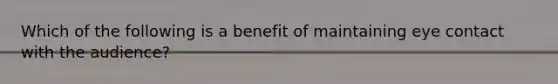 Which of the following is a benefit of maintaining eye contact with the audience?