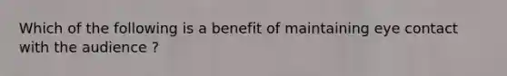 Which of the following is a benefit of maintaining eye contact with the audience ?