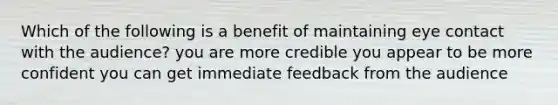 Which of the following is a benefit of maintaining eye contact with the audience? you are more credible you appear to be more confident you can get immediate feedback from the audience