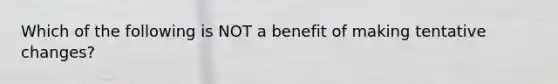 Which of the following is NOT a benefit of making tentative​ changes?