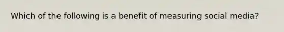 Which of the following is a benefit of measuring social media?