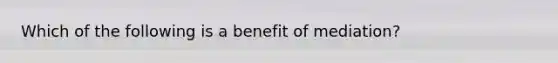 Which of the following is a benefit of mediation?