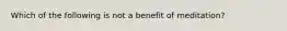 Which of the following is not a benefit of meditation?