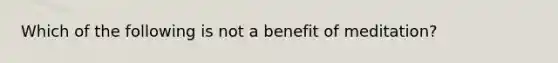 Which of the following is not a benefit of meditation?