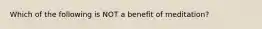 Which of the following is NOT a benefit of meditation?