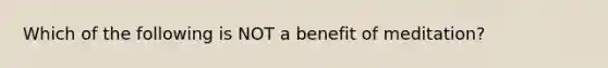 Which of the following is NOT a benefit of meditation?