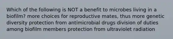 Which of the following is NOT a benefit to microbes living in a biofilm? more choices for reproductive mates, thus more genetic diversity protection from antimicrobial drugs division of duties among biofilm members protection from ultraviolet radiation