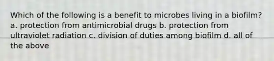 Which of the following is a benefit to microbes living in a biofilm? a. protection from antimicrobial drugs b. protection from ultraviolet radiation c. division of duties among biofilm d. all of the above