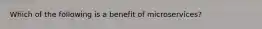 Which of the following is a benefit of microservices?