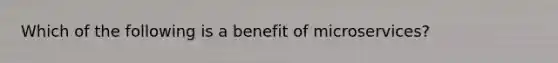 Which of the following is a benefit of microservices?