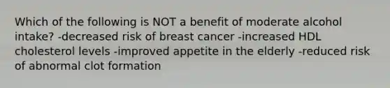 Which of the following is NOT a benefit of moderate alcohol intake? -decreased risk of breast cancer -increased HDL cholesterol levels -improved appetite in the elderly -reduced risk of abnormal clot formation