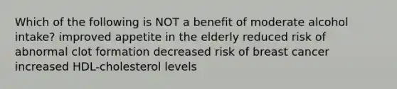 Which of the following is NOT a benefit of moderate alcohol intake? improved appetite in the elderly reduced risk of abnormal clot formation decreased risk of breast cancer increased HDL-cholesterol levels