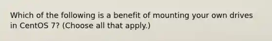 Which of the following is a benefit of mounting your own drives in CentOS 7? (Choose all that apply.)