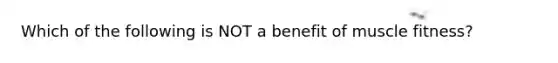 Which of the following is NOT a benefit of muscle fitness?