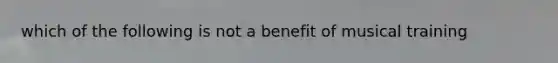 which of the following is not a benefit of musical training