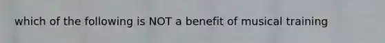 which of the following is NOT a benefit of musical training