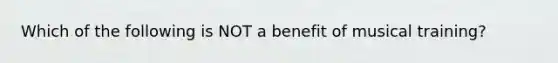 Which of the following is NOT a benefit of musical training?