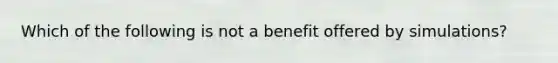 Which of the following is not a benefit offered by simulations?